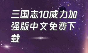 三国志10威力加强版中文免费下载（三国志10威力加强中文版官方免费）