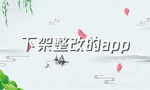 下架整改的app（已经下架的app名单）