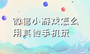 微信小游戏怎么用其他手机玩（微信游戏小程序）