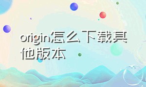 origin怎么下载其他版本（origin怎么下载免费的永久版的）