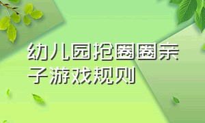 幼儿园抢圈圈亲子游戏规则（幼儿园套圈圈亲子游戏规则方案）