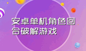 安卓单机角色回合破解游戏（安卓回合单机游戏排行榜）