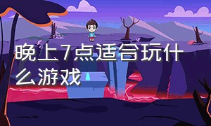 晚上7点适合玩什么游戏（晚上适合玩什么游戏三个人）