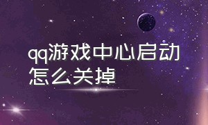 qq游戏中心启动怎么关掉