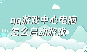 qq游戏中心电脑怎么启动游戏