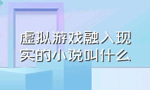 虚拟游戏融入现实的小说叫什么（游戏融合现实的小说排行榜）