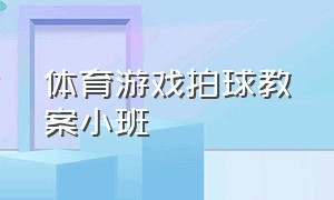 体育游戏拍球教案小班（游戏拍球教案大全100篇幼儿园）