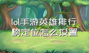 lol手游英雄排行榜定位怎么设置（lol手游怎么改战区定位）