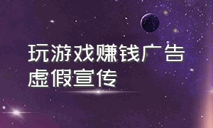 玩游戏赚钱广告虚假宣传（玩游戏赚钱无门槛提现微信）