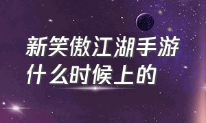 新笑傲江湖手游什么时候上的（新笑傲江湖手游官网下载安卓）