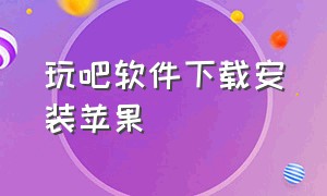 玩吧软件下载安装苹果（玩吧app苹果怎么下载不了）