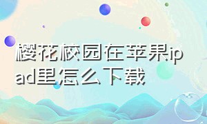 樱花校园在苹果ipad里怎么下载（樱花校园苹果ipad怎么下载最新版）