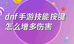 dnf手游技能按键怎么增多伤害（dnf手游技能按键设置）