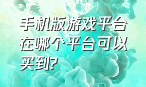 手机版游戏平台在哪个平台可以买到?（有哪个手游是有专门的平台交易的）