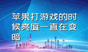 苹果打游戏的时候亮度一直在变暗（苹果打游戏亮度突然变暗怎么设置）