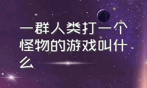 一群人类打一个怪物的游戏叫什么（一个小人打满屏的怪的游戏叫什么）