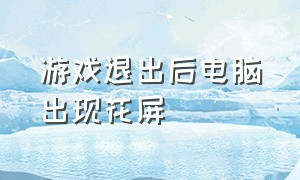 游戏退出后电脑出现花屏（游戏退出后电脑出现花屏怎么回事）