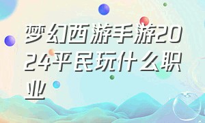 梦幻西游手游2024平民玩什么职业