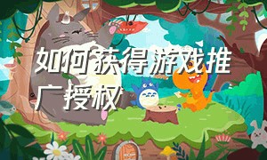 如何获得游戏推广授权（怎么才能拿到游戏推广授权）