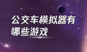 公交车模拟器有哪些游戏（公交车模拟器破解版下载无限金币中文）