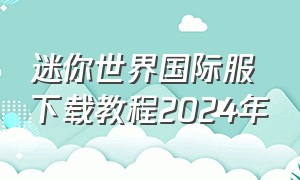 迷你世界国际服下载教程2024年（迷你世界国际服正确下载方法教程）