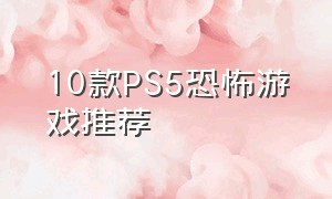 10款PS5恐怖游戏推荐（十款恐怖游戏你都玩过几个）