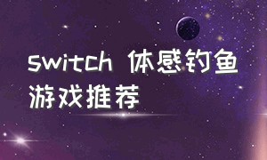 switch 体感钓鱼游戏推荐（switch上哪个体感钓鱼游戏最好玩）