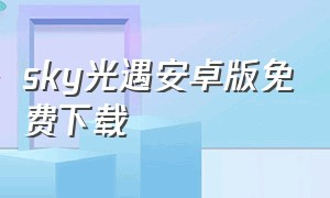 sky光遇安卓版免费下载（sky光遇安卓官服下载）