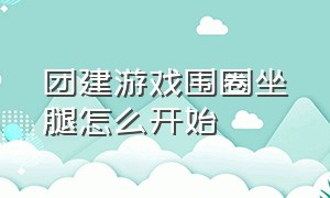 团建游戏围圈坐腿怎么开始（团建游戏个人获胜怎么玩）