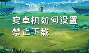 安卓机如何设置禁止下载（安卓如何设置禁止下载软件）