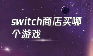 switch商店买哪个游戏（switch买的游戏哪里看）