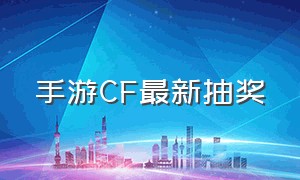 手游CF最新抽奖（CF手游夺宝抽奖最新视频）