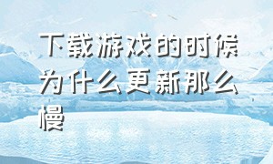 下载游戏的时候为什么更新那么慢（为什么游戏更新速度比下载速度慢）