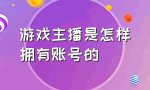 游戏主播是怎样拥有账号的（游戏主播怎么申请游戏账号）