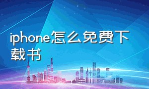 iphone怎么免费下载书（iphone怎么下载电子书到手机上）