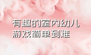 有趣的室内幼儿游戏简单到难（团队室内游戏 简单有趣30人）