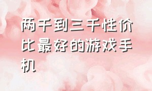 两千到三千性价比最好的游戏手机（2000元性价比最好的游戏手机）