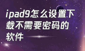 ipad9怎么设置下载不需要密码的软件