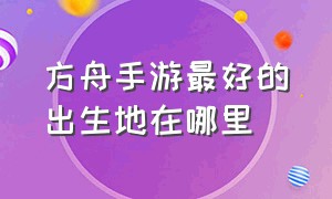 方舟手游最好的出生地在哪里（方舟手游最好出生在哪里）