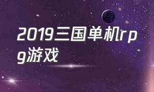 2019三国单机rpg游戏（三国rpg经典单机游戏）