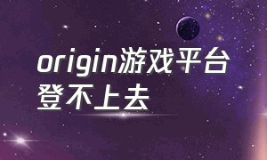 origin游戏平台登不上去（origin无法登陆游戏）