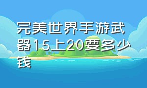 完美世界手游武器15上20要多少钱