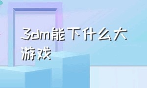 3dm能下什么大游戏（3dm能用吗）