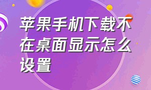 苹果手机下载不在桌面显示怎么设置（苹果手机下载的软件不在桌面上）