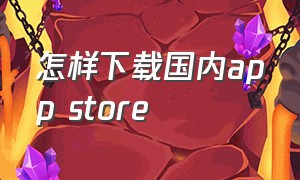 怎样下载国内app store（怎样下载app）