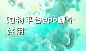 购物平台app哪个好用（购物app哪个质量最好）