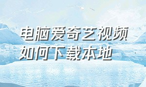 电脑爱奇艺视频如何下载本地（电脑上爱奇艺下载的视频怎么观看）