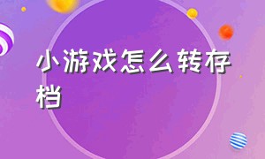 小游戏怎么转存档（小游戏在手机上怎么打开）