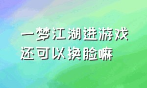 一梦江湖进游戏还可以换脸嘛（一梦江湖登录完怎么进入游戏）