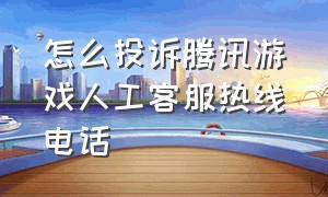 怎么投诉腾讯游戏人工客服热线电话（怎么能打通腾讯游戏人工客服电话）